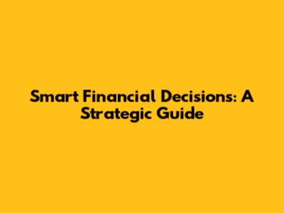 Smart Financial Decisions: A Strategic Guide