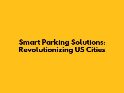 Smart Parking Solutions: Revolutionizing US Cities