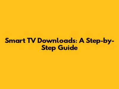 Smart TV Downloads: A Step-by-Step Guide