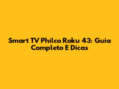 Smart TV Philco Roku 43": Guia Completo E Dicas