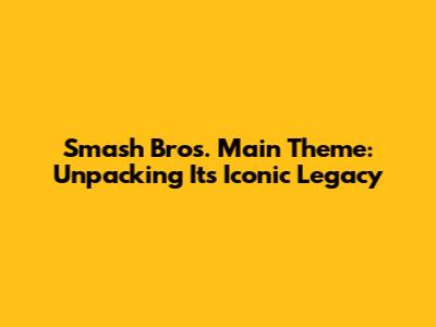 Smash Bros. Main Theme: Unpacking Its Iconic Legacy
