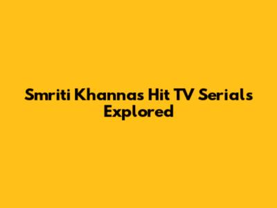 Smriti Khanna's Hit TV Serials Explored