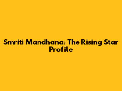 Smriti Mandhana: The Rising Star Profile