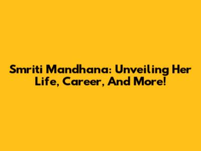 Smriti Mandhana: Unveiling Her Life, Career, And More!