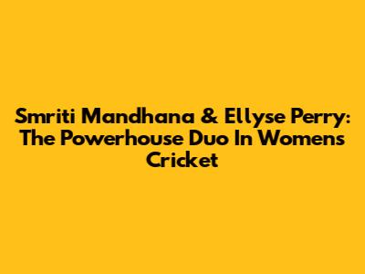 Smriti Mandhana & Ellyse Perry: The Powerhouse Duo In Women's Cricket