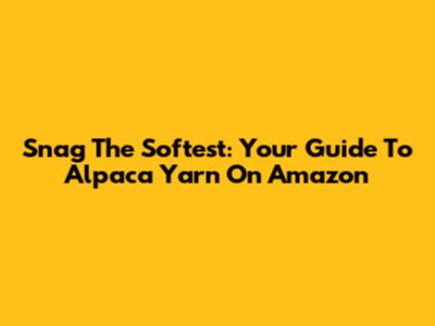 Snag The Softest: Your Guide To Alpaca Yarn On Amazon