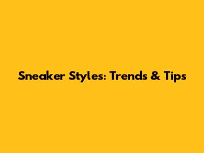 Sneaker Styles: Trends & Tips