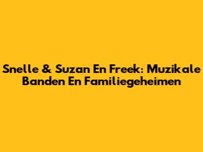 Snelle & Suzan En Freek: Muzikale Banden En Familiegeheimen