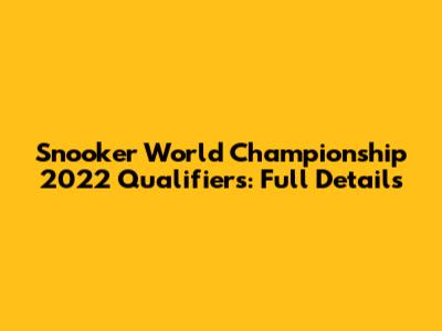 Snooker World Championship 2022 Qualifiers: Full Details