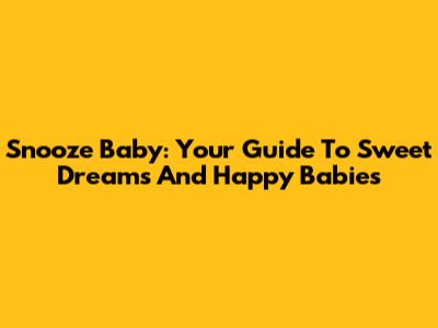 Snooze Baby: Your Guide To Sweet Dreams And Happy Babies