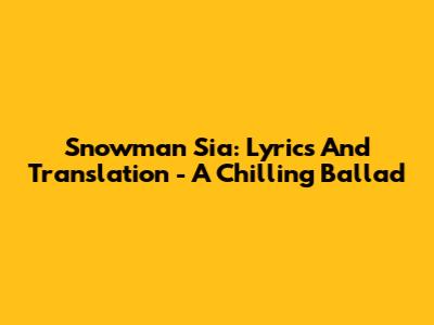 Snowman Sia: Lyrics And Translation - A Chilling Ballad