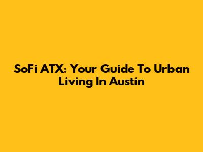 SoFi ATX: Your Guide To Urban Living In Austin