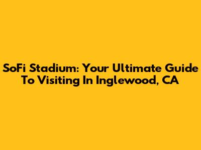 SoFi Stadium: Your Ultimate Guide To Visiting In Inglewood, CA