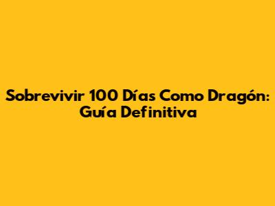 Sobrevivir 100 Días Como Dragón: Guía Definitiva