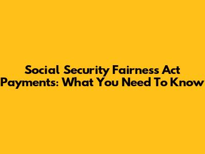 Social Security Fairness Act Payments: What You Need To Know