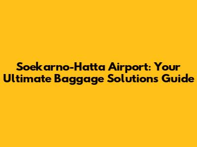Soekarno-Hatta Airport: Your Ultimate Baggage Solutions Guide