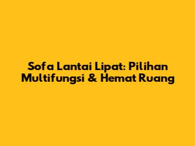 Sofa Lantai Lipat: Pilihan Multifungsi & Hemat Ruang