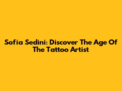 Sofia Sedini: Discover The Age Of The Tattoo Artist
