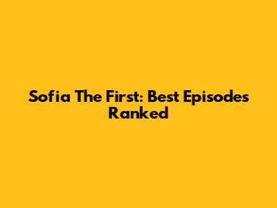 Sofia The First: Best Episodes Ranked