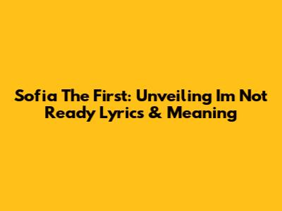 Sofia The First: Unveiling 'I'm Not Ready' Lyrics & Meaning