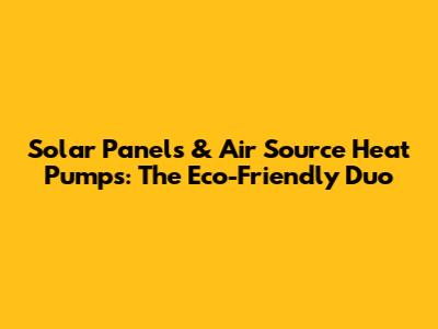 Solar Panels & Air Source Heat Pumps: The Eco-Friendly Duo