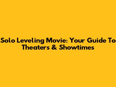 Solo Leveling Movie: Your Guide To Theaters & Showtimes