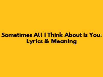 Sometimes All I Think About Is You: Lyrics & Meaning
