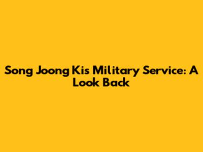 Song Joong Ki's Military Service: A Look Back