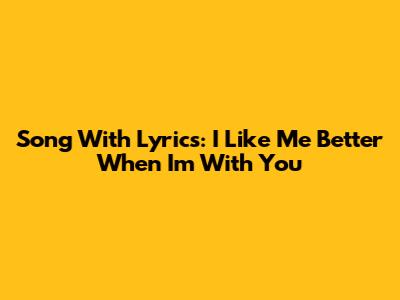 Song With Lyrics: "I Like Me Better When I'm With You"
