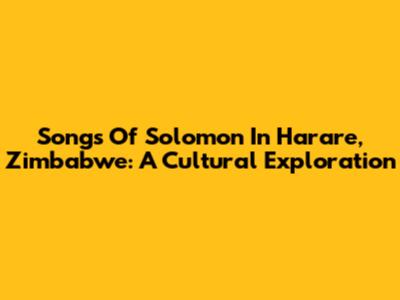 Songs Of Solomon In Harare, Zimbabwe: A Cultural Exploration