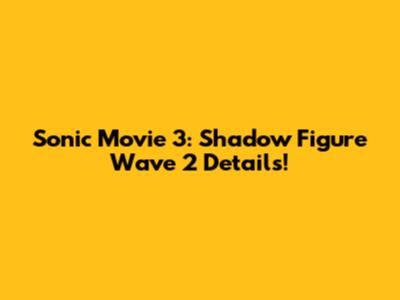 Sonic Movie 3: Shadow Figure Wave 2 Details!