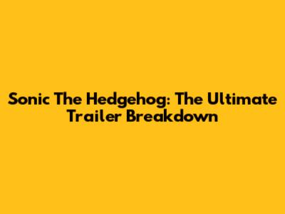 Sonic The Hedgehog: The Ultimate Trailer Breakdown