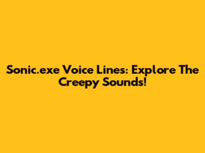 Sonic.exe Voice Lines: Explore The Creepy Sounds!