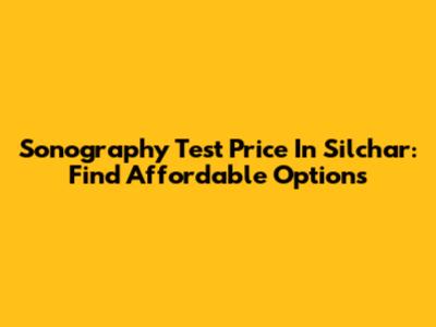 Sonography Test Price In Silchar: Find Affordable Options