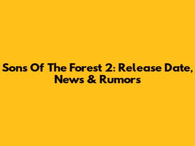Sons Of The Forest 2: Release Date, News & Rumors