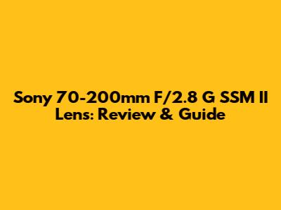 Sony 70-200mm F/2.8 G SSM II Lens: Review & Guide