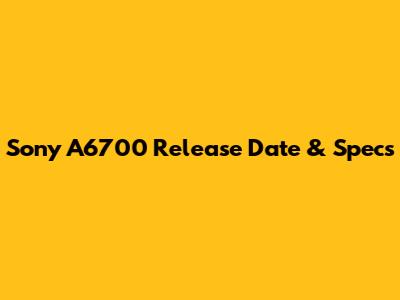 Sony A6700 Release Date & Specs