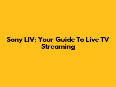 Sony LIV: Your Guide To Live TV Streaming