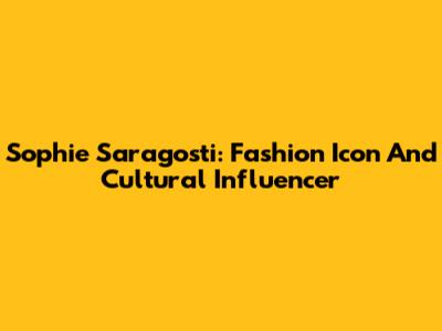 Sophie Saragosti: Fashion Icon And Cultural Influencer