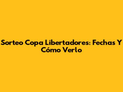 Sorteo Copa Libertadores: Fechas Y Cómo Verlo