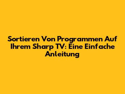 Sortieren Von Programmen Auf Ihrem Sharp TV: Eine Einfache Anleitung