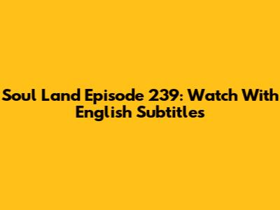 Soul Land Episode 239: Watch With English Subtitles