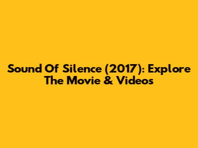 Sound Of Silence (2017): Explore The Movie & Videos