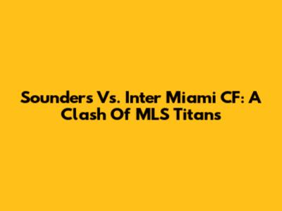 Sounders Vs. Inter Miami CF: A Clash Of MLS Titans