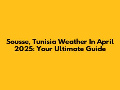 Sousse, Tunisia Weather In April 2025: Your Ultimate Guide