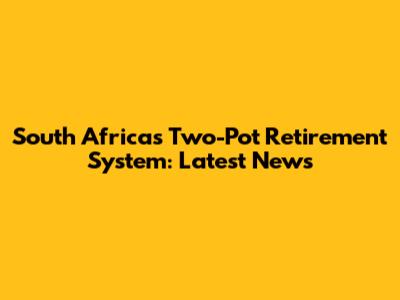 South Africa's Two-Pot Retirement System: Latest News
