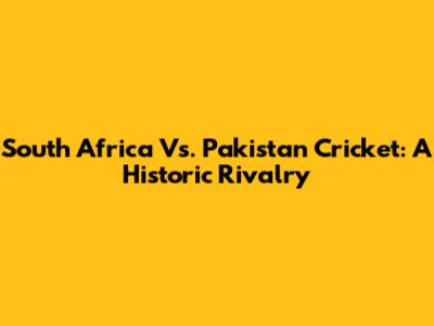 South Africa Vs. Pakistan Cricket: A Historic Rivalry