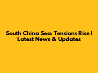 South China Sea: Tensions Rise | Latest News & Updates