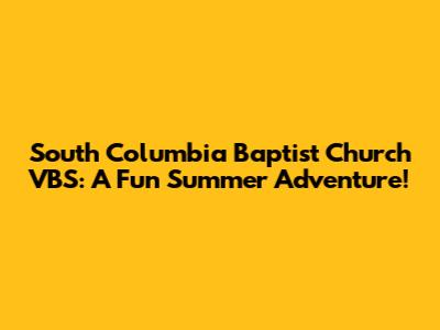 South Columbia Baptist Church VBS: A Fun Summer Adventure!