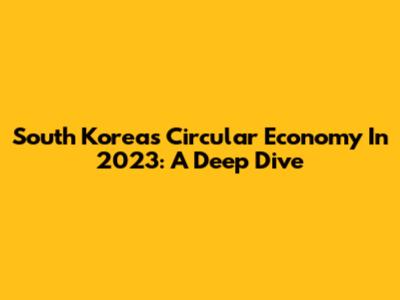 South Korea's Circular Economy In 2023: A Deep Dive